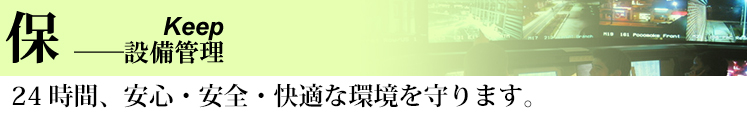 保　Keep -設備管理 24時間、安心・安全・快適な環境を守ります。