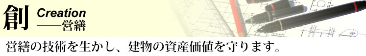 創　Creation -営繕 営繕の技術を生かし、建物の資産価値を守ります。